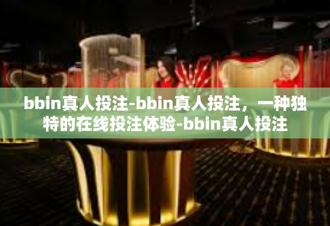 bbin真人投注-bbin真人投注，一种独特的在线投注体验-bbin真人投注