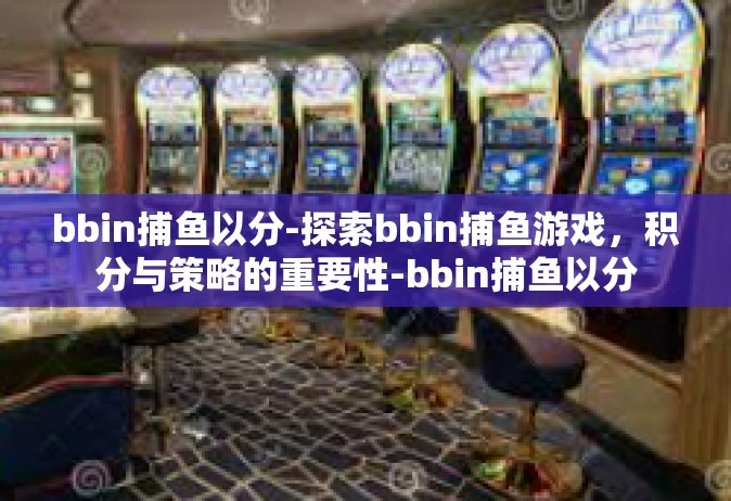 bbin捕鱼以分-探索bbin捕鱼游戏，积分与策略的重要性-bbin捕鱼以分