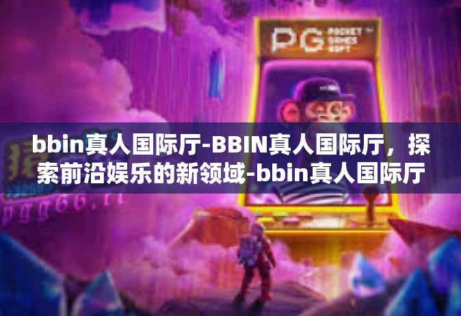 bbin真人国际厅-BBIN真人国际厅，探索前沿娱乐的新领域-bbin真人国际厅