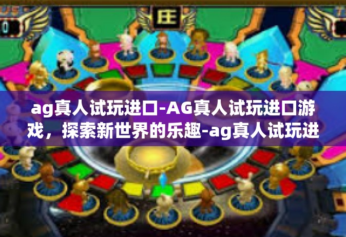 ag真人试玩进口-AG真人试玩进口游戏，探索新世界的乐趣-ag真人试玩进口