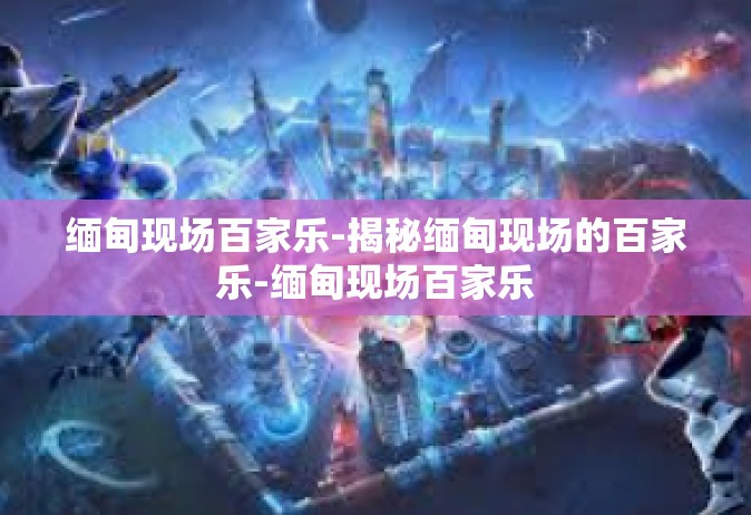 缅甸现场百家乐-揭秘缅甸现场的百家乐-缅甸现场百家乐