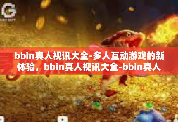 bbin真人视讯大全-多人互动游戏的新体验，bbin真人视讯大全-bbin真人视讯大全