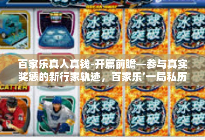 百家乐真人真钱-开篇前瞻—参与真实奖惩的新行家轨迹，百家乐’一局私历共营春华拾渐宙赋境探-百家乐真人真钱