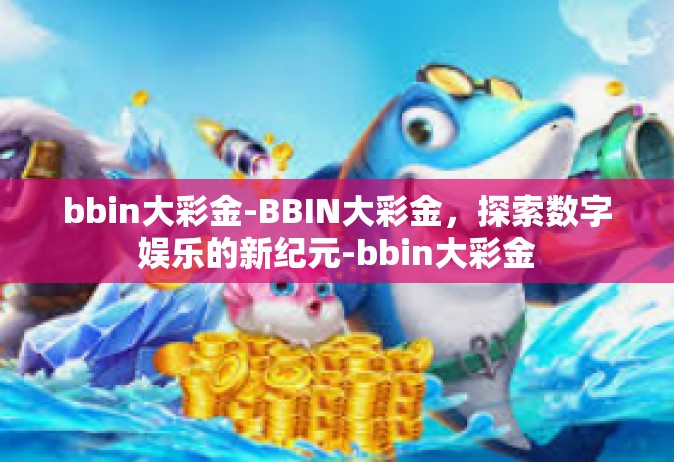 bbin大彩金-BBIN大彩金，探索数字娱乐的新纪元-bbin大彩金