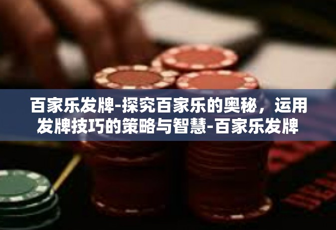 百家乐发牌-探究百家乐的奥秘，运用发牌技巧的策略与智慧-百家乐发牌