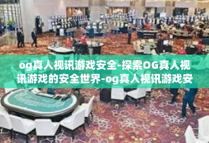 og真人视讯游戏安全-探索OG真人视讯游戏的安全世界-og真人视讯游戏安全