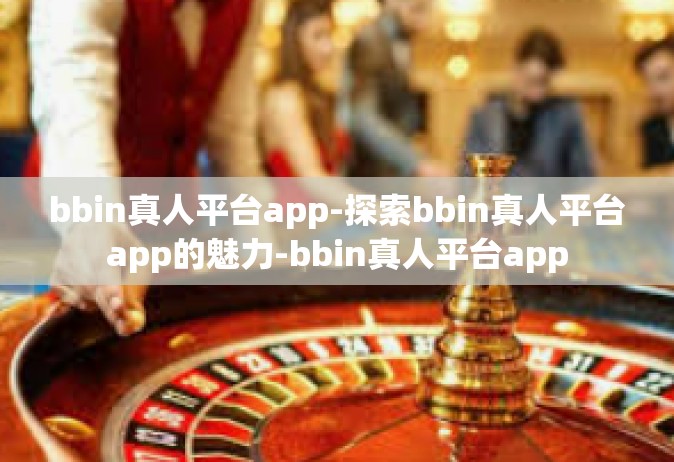 bbin真人平台app-探索bbin真人平台app的魅力-bbin真人平台app