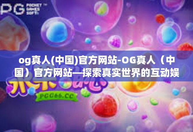 og真人(中国)官方网站-OG真人（中国）官方网站—探索真实世界的互动娱乐体验-og真人(中国)官方网站