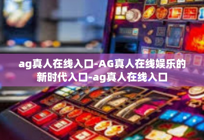 ag真人在线入口-AG真人在线娱乐的新时代入口-ag真人在线入口