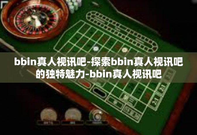 bbin真人视讯吧-探索bbin真人视讯吧的独特魅力-bbin真人视讯吧