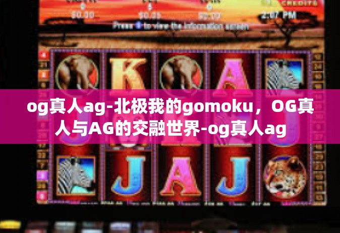 og真人ag-北极我的gomoku，OG真人与AG的交融世界-og真人ag