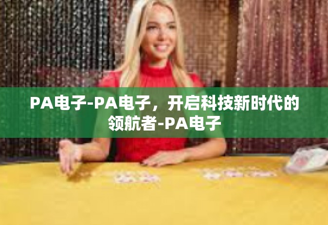 PA电子-PA电子，开启科技新时代的领航者-PA电子