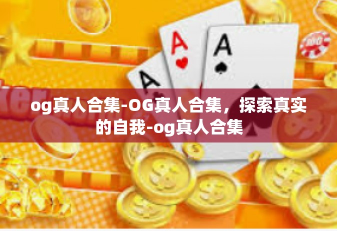og真人合集-OG真人合集，探索真实的自我-og真人合集