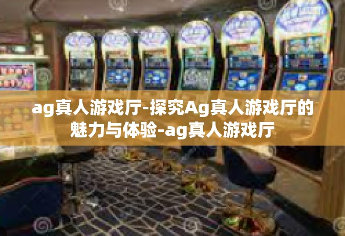 ag真人游戏厅-探究Ag真人游戏厅的魅力与体验-ag真人游戏厅