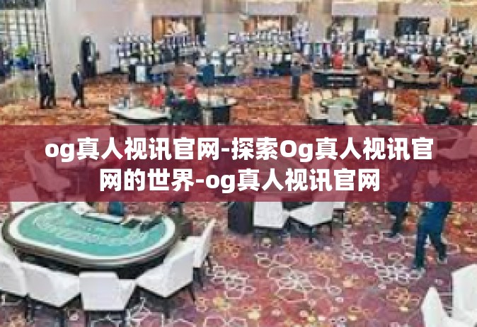 og真人视讯官网-探索Og真人视讯官网的世界-og真人视讯官网