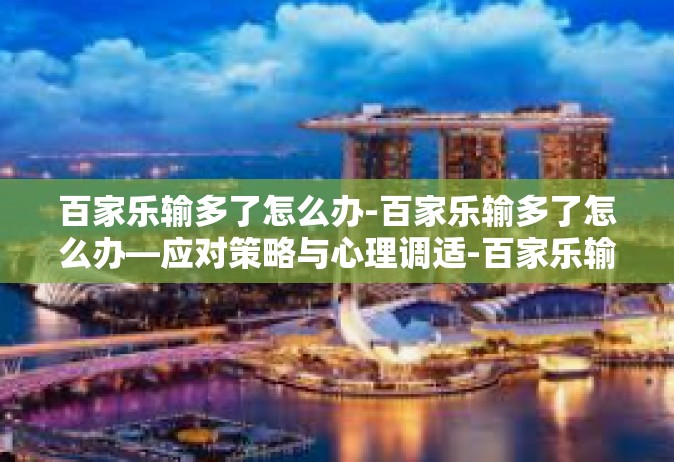 百家乐输多了怎么办-百家乐输多了怎么办—应对策略与心理调适-百家乐输多了怎么办