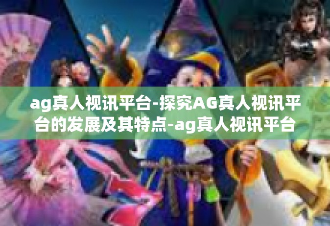 ag真人视讯平台-探究AG真人视讯平台的发展及其特点-ag真人视讯平台