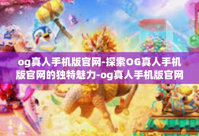 og真人手机版官网-探索OG真人手机版官网的独特魅力-og真人手机版官网