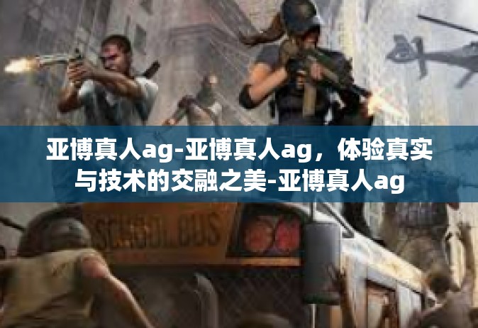 亚博真人ag-亚博真人ag，体验真实与技术的交融之美-亚博真人ag