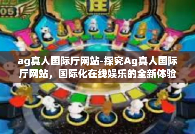ag真人国际厅网站-探究Ag真人国际厅网站，国际化在线娱乐的全新体验-ag真人国际厅网站