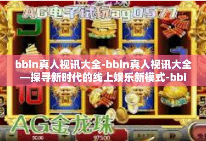 bbin真人视讯大全-bbin真人视讯大全—探寻新时代的线上娱乐新模式-bbin真人视讯大全
