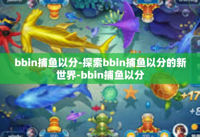 bbin捕鱼以分-探索bbin捕鱼以分的新世界-bbin捕鱼以分