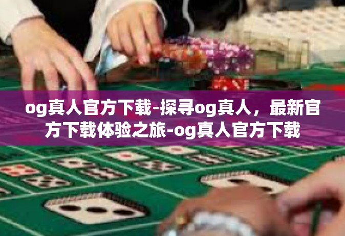 og真人官方下载-探寻og真人，最新官方下载体验之旅-og真人官方下载