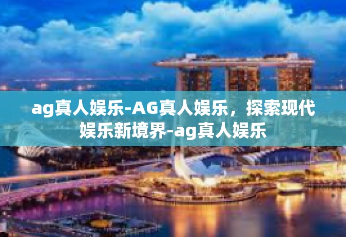 ag真人娱乐-AG真人娱乐，探索现代娱乐新境界-ag真人娱乐