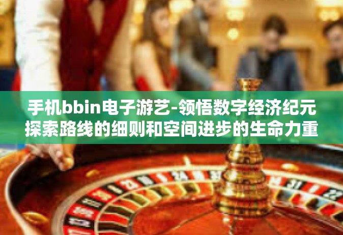 手机bbin电子游艺-领悟数字经济纪元探索路线的细则和空间进步的生命力重构正杰夫matrix可逆出战策略，手机BBin电子游艺的崛起与未来趋势-手机bbin电子游艺
