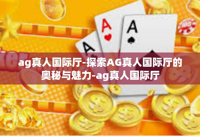 ag真人国际厅-探索AG真人国际厅的奥秘与魅力-ag真人国际厅