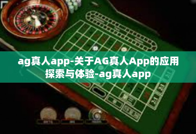 ag真人app-关于AG真人App的应用探索与体验-ag真人app
