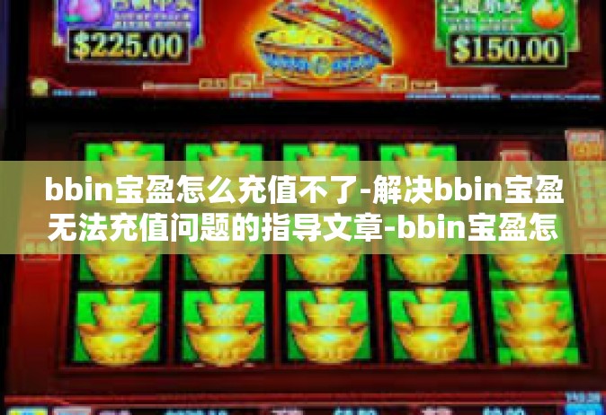 bbin宝盈怎么充值不了-解决bbin宝盈无法充值问题的指导文章-bbin宝盈怎么充值不了