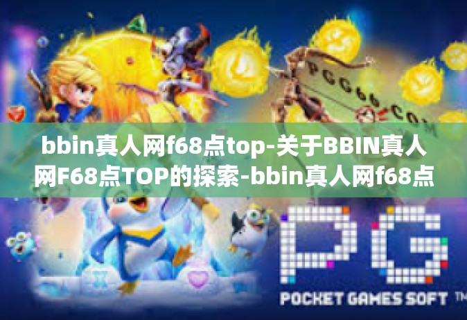 bbin真人网f68点top-关于BBIN真人网F68点TOP的探索-bbin真人网f68点top