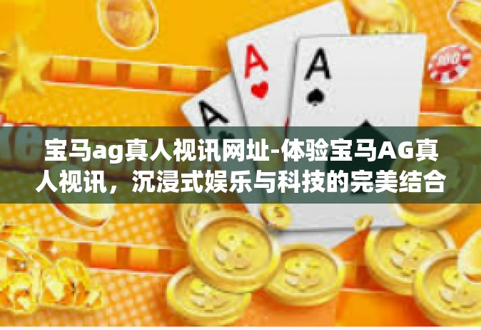 宝马ag真人视讯网址-体验宝马AG真人视讯，沉浸式娱乐与科技的完美结合-宝马ag真人视讯网址