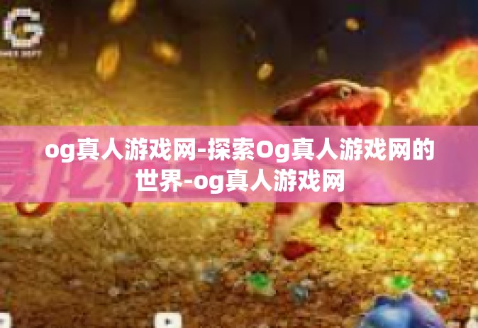 og真人游戏网-探索Og真人游戏网的世界-og真人游戏网