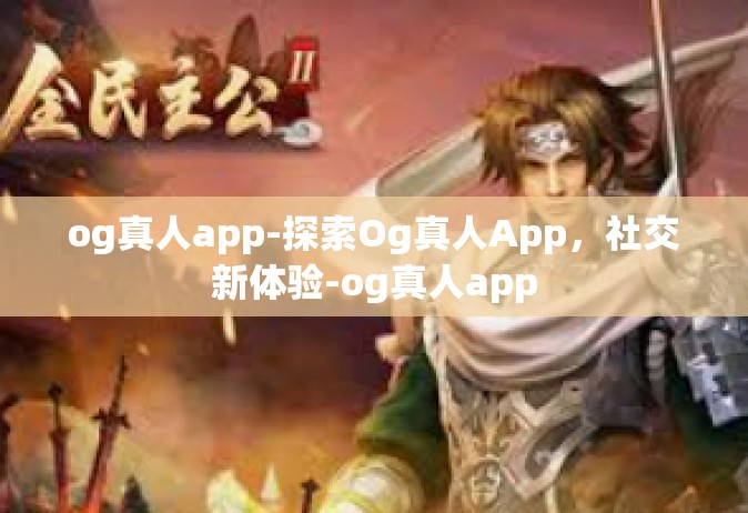 og真人app-探索Og真人App，社交新体验-og真人app