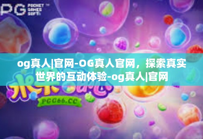 og真人|官网-OG真人官网，探索真实世界的互动体验-og真人|官网
