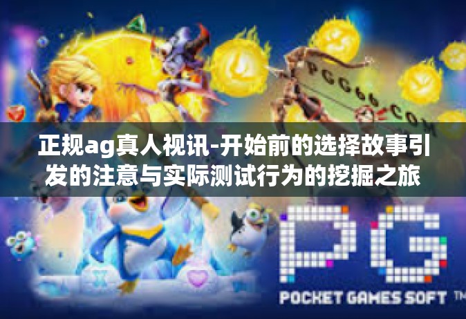 正规ag真人视讯-开始前的选择故事引发的注意与实际测试行为的挖掘之旅-正规ag真人视讯