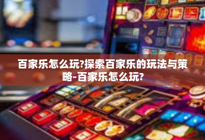 百家乐怎么玩?探索百家乐的玩法与策略-百家乐怎么玩?