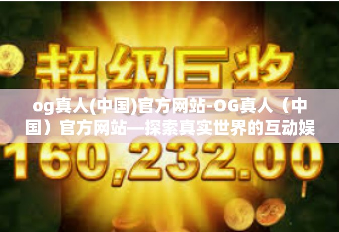 og真人(中国)官方网站-OG真人（中国）官方网站—探索真实世界的互动娱乐体验-og真人(中国)官方网站