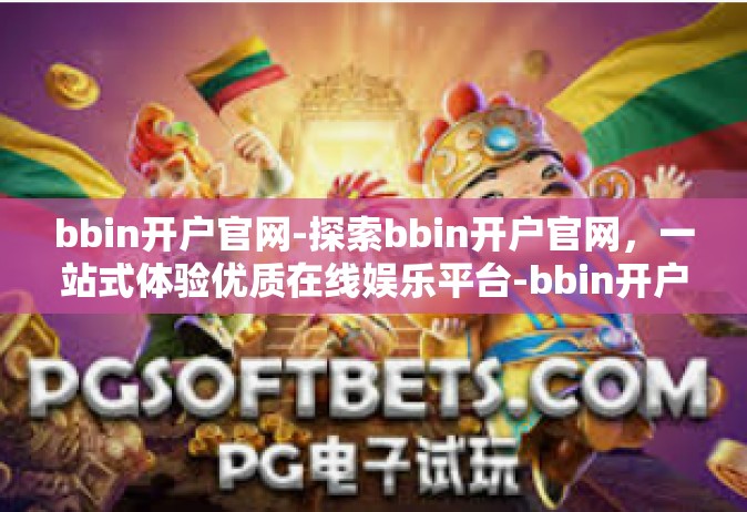 bbin开户官网-探索bbin开户官网，一站式体验优质在线娱乐平台-bbin开户官网