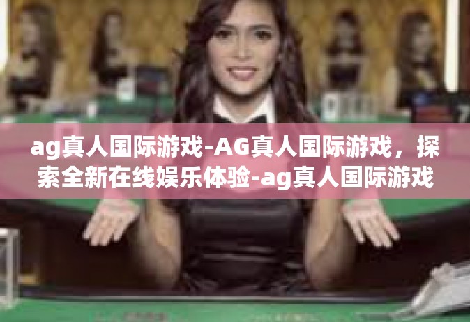 ag真人国际游戏-AG真人国际游戏，探索全新在线娱乐体验-ag真人国际游戏
