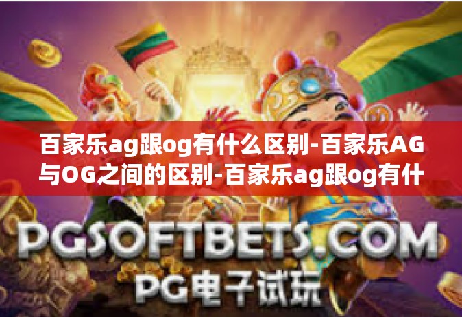 百家乐ag跟og有什么区别-百家乐AG与OG之间的区别-百家乐ag跟og有什么区别