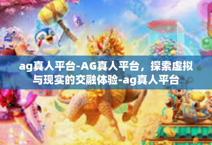ag真人平台-AG真人平台，探索虚拟与现实的交融体验-ag真人平台