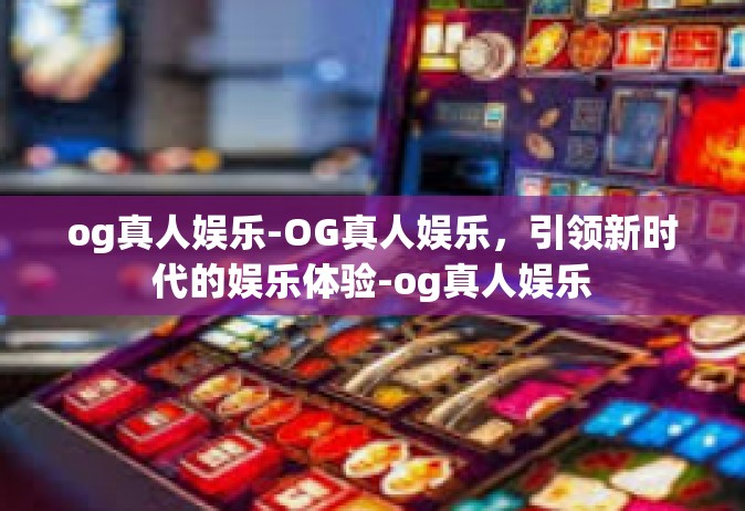 og真人娱乐-OG真人娱乐，引领新时代的娱乐体验-og真人娱乐