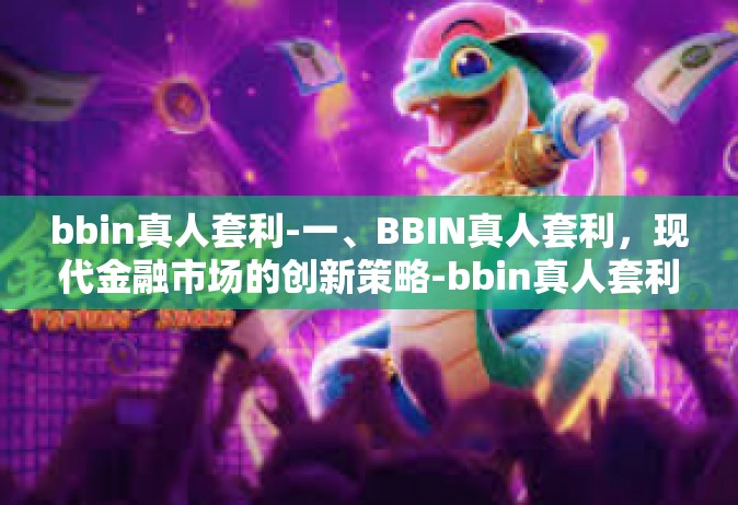 bbin真人套利-一、BBIN真人套利，现代金融市场的创新策略-bbin真人套利