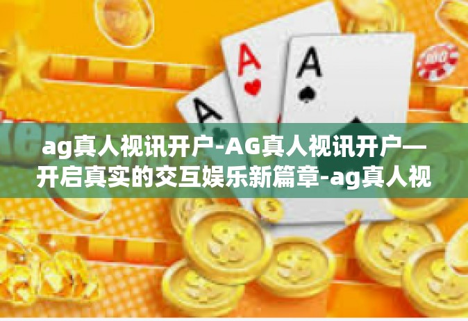 ag真人视讯开户-AG真人视讯开户—开启真实的交互娱乐新篇章-ag真人视讯开户