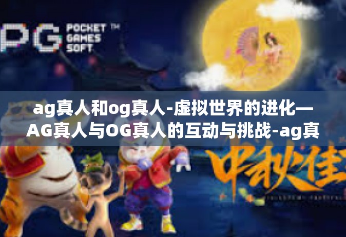 ag真人和og真人-虚拟世界的进化—AG真人与OG真人的互动与挑战-ag真人和og真人