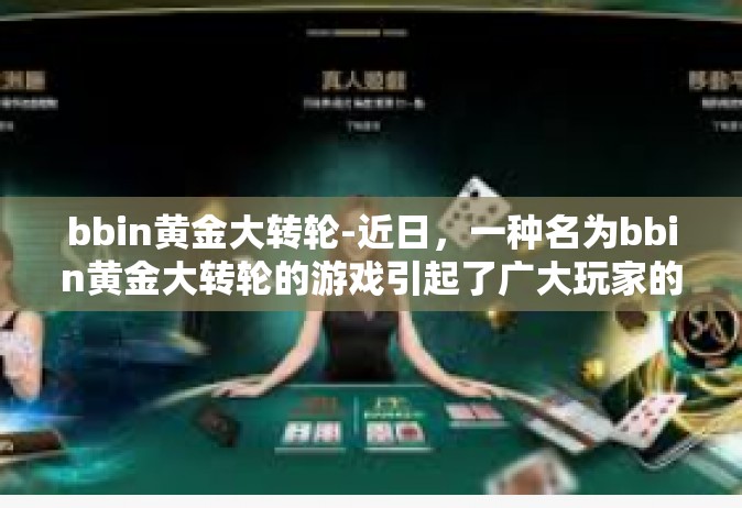 bbin黄金大转轮-近日，一种名为bbin黄金大转轮的游戏引起了广大玩家的关注。本文将为大家介绍这款游戏的背景、玩法特点以及吸引之处。bbin黄金大转轮