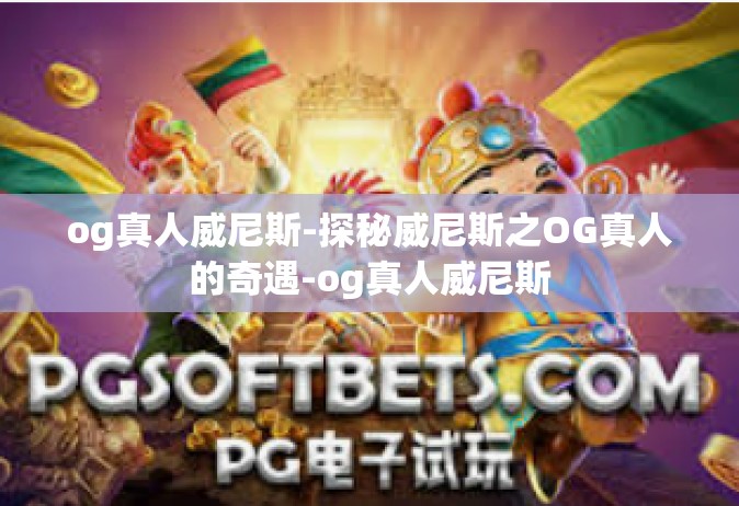 og真人威尼斯-探秘威尼斯之OG真人的奇遇-og真人威尼斯